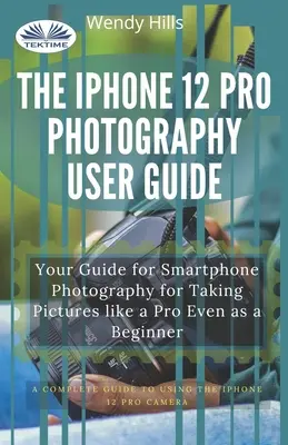 Le guide de l'utilisateur de l'IPhone 12 Pro pour la photographie : Votre guide de la photographie sur smartphone pour prendre des photos comme un pro, même en tant que débutant - The IPhone 12 Pro Photography User Guide: Your Guide For Smartphone Photography For Taking Pictures Like A Pro Even As A Beginner