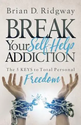 Brisez votre dépendance à l'aide personnelle : Les 5 clés de la liberté personnelle totale - Break Your Self Help Addiction: The 5 Keys to Total Personal Freedom