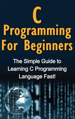 Programmation en C pour les débutants : Le guide simple pour apprendre le langage de programmation C rapidement ! - C Programming For Beginners: The Simple Guide to Learning C Programming Language Fast!