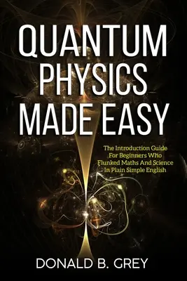 Physique quantique facile : le guide d'introduction pour les débutants qui ont échoué en maths et en sciences, en anglais simple et clair. - Quantum Physics Made Easy: The Introduction Guide For Beginners Who Flunked Maths And Science In Plain Simple English