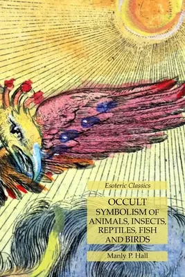 Symbolisme occulte des animaux, insectes, reptiles, poissons et oiseaux : Classiques ésotériques - Occult Symbolism of Animals, Insects, Reptiles, Fish and Birds: Esoteric Classics