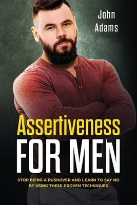 L'affirmation de soi pour les hommes : Cessez d'être un rabat-joie et apprenez à dire non en utilisant ces techniques éprouvées. - Assertiveness for Men: Stop Being a Pushover and Learn to Say No by Using These Proven Techniques