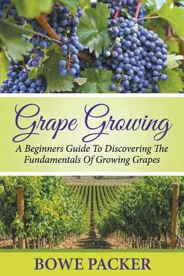 La culture de la vigne : Un guide pour les débutants pour découvrir les principes fondamentaux de la culture du raisin - Grape Growing: A Beginners Guide To Discovering The Fundamentals Of Growing Grapes