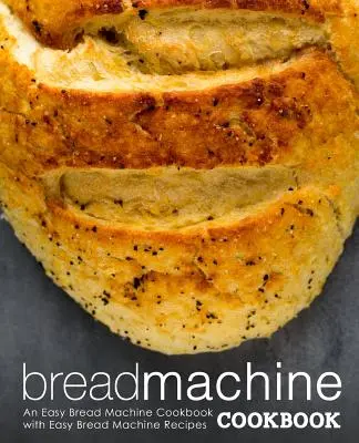 Bread Machine Cookbook : Un livre de cuisine facile pour la machine à pain avec des recettes faciles pour la machine à pain (2ème édition) - Bread Machine Cookbook: An Easy Bread Machine Cookbook with Easy Bread Machine Recipes (2nd Edition)