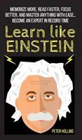 Apprendre comme Einstein : Mémorisez plus, lisez plus vite, concentrez-vous mieux et maîtrisez tout avec facilité... Devenez un expert en un temps record - Learn Like Einstein: Memorize More, Read Faster, Focus Better, and Master Anything With Ease... Become An Expert in Record Time