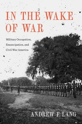 Dans le sillage de la guerre : occupation militaire, émancipation et guerre civile en Amérique - In the Wake of War: Military Occupation, Emancipation, and Civil War America