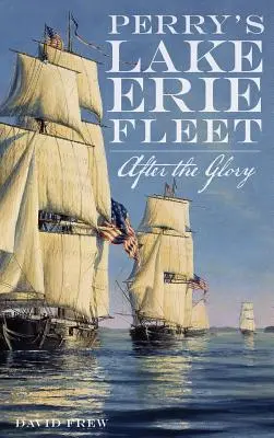 La flotte de Perry sur le lac Érié : Après la gloire - Perry's Lake Erie Fleet: After the Glory