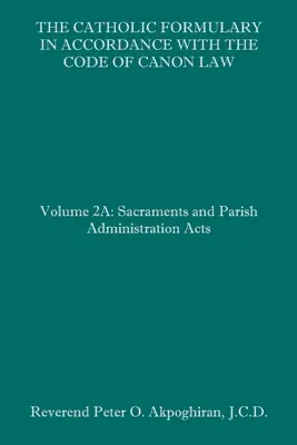 Le formulaire catholique en accord avec le Code de droit canonique : Volume 2A : Actes relatifs aux sacrements et à l'administration paroissiale - The Catholic Formulary in Accordance with the Code of Canon Law: Volume 2A: Sacraments and Parish Administration Acts