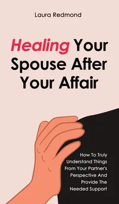 Guérir son conjoint après une liaison : Comment comprendre vraiment les choses du point de vue de votre partenaire et lui apporter le soutien nécessaire. - Healing Your Spouse After Your Affair: How To Truly Understand Things From Your Partner's Perspective And Provide The Needed Support