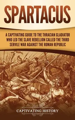 Spartacus : un guide captivant sur le gladiateur thrace qui a mené la rébellion des esclaves appelée la troisième guerre servile contre les Rom. - Spartacus: A Captivating Guide to the Thracian Gladiator Who Led the Slave Rebellion Called the Third Servile War against the Rom