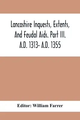 Lancashire Inquests, Extents, And Feudal Aids. Partie Iii. A.D. 1313- A.D. 1355 - Lancashire Inquests, Extents, And Feudal Aids. Part Iii. A.D. 1313- A.D. 1355