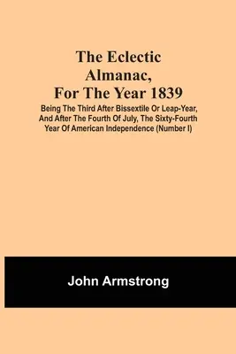 The Eclectic Almanac, For The Year 1839 ; Being The Third After Bissextile Or Leap-Year, And After The Fourth Of July, The Sixty-Fourth Year Of America - The Eclectic Almanac, For The Year 1839; Being The Third After Bissextile Or Leap-Year, And After The Fourth Of July, The Sixty-Fourth Year Of America