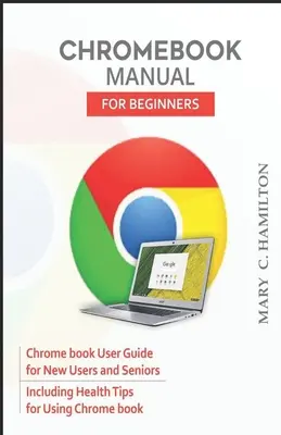 Manuel du Chromebook pour les débutants : Guide d'utilisation de Chrome book pour les nouveaux utilisateurs et les seniors incluant des conseils de santé pour l'utilisation de Chrome book - Chromebook Manual for Beginners: Chrome book User Guide for New Users and Seniors Including Health Tips for Using Chrome book