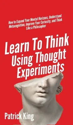 Apprendre à penser à l'aide d'expériences de pensée : Comment élargir vos horizons mentaux, comprendre la métacognition, améliorer votre curiosité et penser comme un Philo - Learn To Think Using Thought Experiments: How to Expand Your Mental Horizons, Understand Metacognition, Improve Your Curiosity, and Think Like a Philo