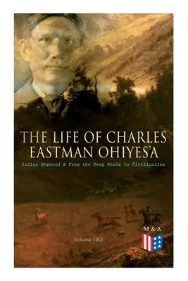 La vie de Charles Eastman OhiyeS'a : l'enfance indienne et de la forêt profonde à la civilisation (volumes 1 et 2) - The Life of Charles Eastman OhiyeS'a: Indian Boyhood & From the Deep Woods to Civilization (Volume 1&2)