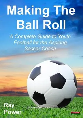 Faire rouler le ballon : Un guide complet du football pour les jeunes à l'intention de l'entraîneur de football en herbe - Making the Ball Roll: A Complete Guide to Youth Football for the Aspiring Soccer Coach