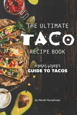 The Ultimate Taco Recipe Book : Le guide des tacos pour les amateurs de viande - The Ultimate Taco Recipe Book: A Meat-Lover's Guide to Tacos