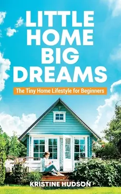 Petite maison, grands rêves : Le mode de vie dans une petite maison pour les débutants - Little Home, Big Dreams: The Tiny Home Lifestyle for Beginners