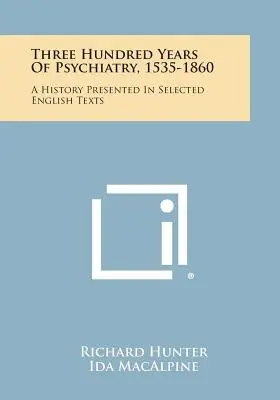 Trois cents ans de psychiatrie, 1535-1860 : Une histoire présentée dans une sélection de textes anglais - Three Hundred Years Of Psychiatry, 1535-1860: A History Presented In Selected English Texts