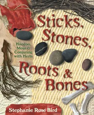 Bâtons, pierres, racines et os : Hoodoo, Mojo & Conjuration avec les herbes - Sticks, Stones, Roots & Bones: Hoodoo, Mojo & Conjuring with Herbs
