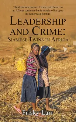 Leadership et criminalité : Des jumeaux siamois en Afrique : L'impact désastreux de l'échec du leadership sur un continent africain incapable d'être à la hauteur. - Leadership and Crime: Siamese Twins in Africa: The Disastrous Impact of Leadership Failure in an African Continent That Is Unable to Live up