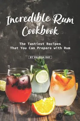 Incroyable livre de cuisine au rhum : Les recettes les plus savoureuses que vous pouvez préparer avec du rhum - Incredible Rum Cookbook: The Tastiest Recipes That You Can Prepare with Rum