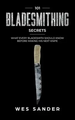 Bladesmithing : 101 Secrets de Bladesmithing : Ce que tout forgeron devrait savoir avant de fabriquer son prochain couteau - Bladesmithing: 101 Bladesmithing Secrets: What Every Bladesmith Should Know Before Making His Next Knife