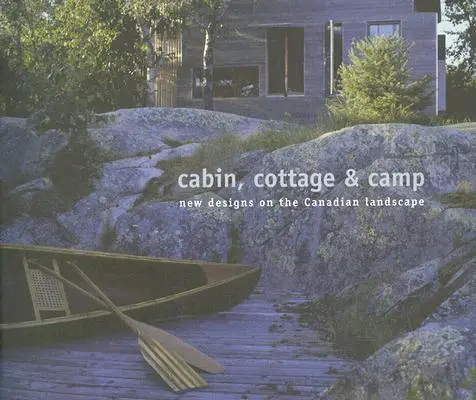 Cabine, chalet et camp : Nouvelles conceptions du paysage canadien - Cabin, Cottage & Camp: New Designs on the Canadian Landscape