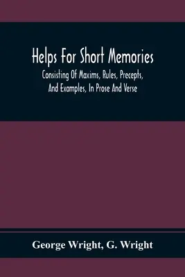 Aide pour les mémoires courtes : Consistant en maximes, règles, préceptes et exemples, en prose et en vers : Sélectionnés parmi les auteurs les plus admirés, pour la T - Helps For Short Memories: Consisting Of Maxims, Rules, Precepts, And Examples, In Prose And Verse: Selected From The Most Admir'D Authors, For T