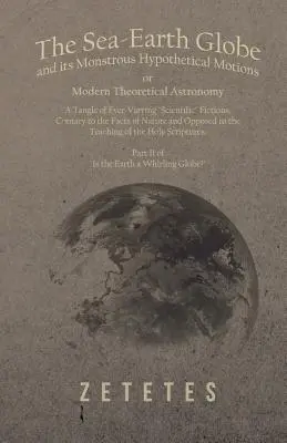 Le globe mer-terre et ses monstrueux mouvements hypothétiques, ou l'astronomie théorique moderne - un enchevêtrement de fictions scientifiques sans cesse renouvelées, contraires aux principes de la science et de la technologie. - The Sea-Earth Globe and its Monstrous Hypothetical Motions; or Modern Theoretical Astronomy - A Tangle of Ever-Varying Scientific Fictions, Contrary t