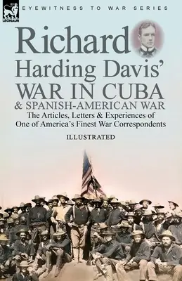 La guerre de Cuba et la guerre hispano-américaine de Richard Harding Davis : les articles, les lettres et les expériences de l'un des meilleurs correspondants de guerre américains - Richard Harding Davis' War in Cuba & Spanish-American War: the Articles, Letters and Experiences of One of America's Finest War Correspondents