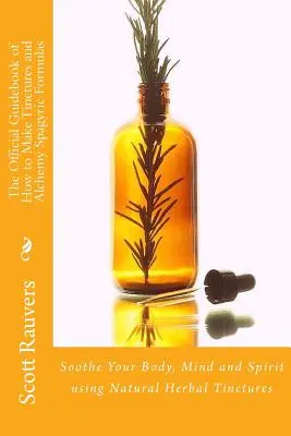 Le guide officiel de la fabrication des teintures et des formules alchimiques spagyriques : Apaiser le corps, l'esprit et l'âme à l'aide de teintures naturelles à base de plantes - The Official Guidebook of How to Make Tinctures and Alchemy Spagyric Formulas: Soothe Your Body, Mind and Spirit using Natural Herbal Tinctures