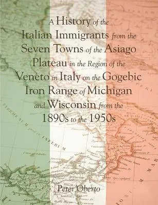 Une histoire des immigrants italiens des sept villes du plateau d'Asiago dans la région de la Vénétie en Italie sur la chaîne ferrifère de Gogebic dans le Michi... - A History of the Italian Immigrants from the Seven Towns of the Asiago Plateau in the Region of the Veneto in Italy on the Gogebic Iron Range of Michi