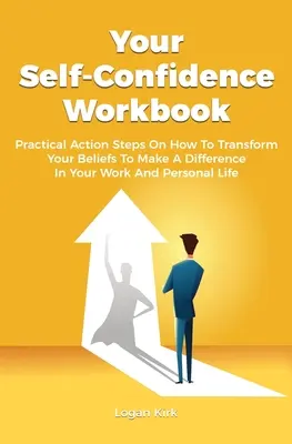 Votre manuel de confiance en soi : Les étapes pratiques de la transformation de vos croyances pour faire la différence dans votre travail et votre vie personnelle. - Your Self-Confidence Workbook: Practical Action Steps On How To Transform Your Beliefs To Make A Difference In Your Work And Personal Life