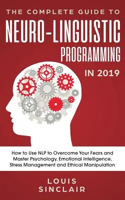 Le guide complet de la programmation neuro-linguistique en 2019 : Comment utiliser la PNL pour surmonter vos peurs et maîtriser la psychologie, l'intelligence émotionnelle, le stress et la dépression. - The Complete Guide to Neuro-Linguistic Programming in 2019: How to Use NLP to Overcome Your Fears and Master Psychology, Emotional Intelligence, Stres