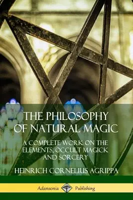La philosophie de la magie naturelle : ouvrage complet sur les éléments, la magie occulte et la sorcellerie - The Philosophy of Natural Magic: A Complete Work on the Elements, Occult Magick and Sorcery