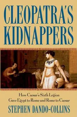 Les kidnappeurs de Cléopâtre : Comment la sixième légion de César a donné l'Égypte à Rome et Rome à César - Cleopatra's Kidnappers: How Caesars Sixth Legion Gave Egypt to Rome and Rome to Caesar