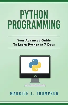 Programmation Python : Votre guide avancé pour apprendre Python en 7 jours - Python Programming: Your Advanced Guide To Learn Python in 7 Days
