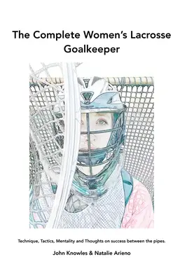 Le gardien de but complet de la crosse féminine : Technique, tactique, mentalité et réflexions sur la réussite entre les lignes. - The Complete Women's Lacrosse Goalkeeper: Technique, Tactics, Mentality and Thoughts on success between the pipes.
