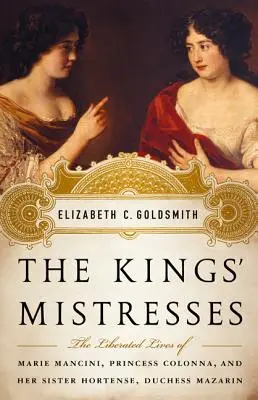 Les maîtresses des rois : Les vies libérées de Marie Mancini, princesse Colonna, et de sa sœur Hortense, duchesse Mazarin - The Kings' Mistresses: The Liberated Lives of Marie Mancini, Princess Colonna, and Her Sister Hortense, Duchess Mazarin