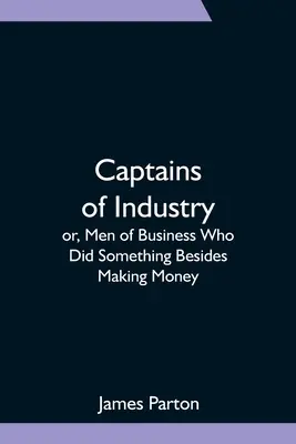 Les capitaines d'industrie ou les hommes d'affaires qui ont fait autre chose que gagner de l'argent - Captains of Industry; or, Men of Business Who Did Something Besides Making Money