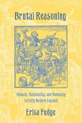 Le raisonnement brutal : Animaux, rationalité et humanité dans l'Angleterre du début des temps modernes - Brutal Reasoning: Animals, Rationality, and Humanity in Early Modern England