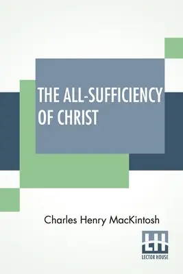 La suffisance du Christ : Extrait des écrits divers de C. H. Mackintosh, Volume I - The All-Sufficiency Of Christ: From Miscellaneous Writings Of C. H. Mackintosh, Volume I