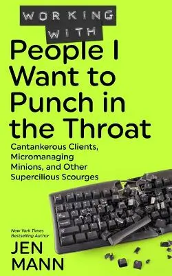 Travailler avec des gens que j'ai envie de frapper dans la gorge : Les clients acariâtres, les sous-fifres qui manient le micromanagement et autres fléaux superflus - Working with People I Want to Punch in the Throat: Cantankerous Clients, Micromanaging Minions, and Other Supercilious Scourges