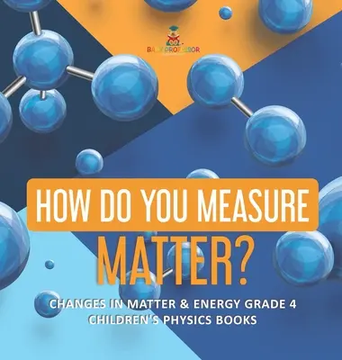 Comment mesurer la matière ? - Changements dans la matière et l'énergie, 4e année - Livres de physique pour enfants - How Do You Measure Matter? - Changes in Matter & Energy Grade 4 - Children's Physics Books