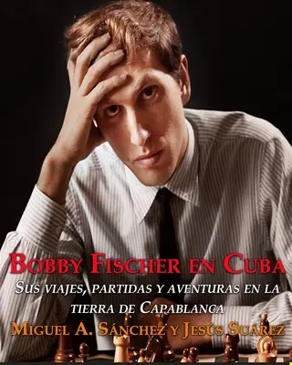 Bobby Fischer in Cuba : Sus viajes, partidas y aventuras en la tierra de Capablanca. - Bobby Fischer en Cuba.: Sus viajes, partidas y aventuras en la tierra de Capablanca.