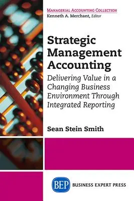 Comptabilité de gestion stratégique : Créer de la valeur dans un environnement commercial en mutation grâce à l'établissement de rapports intégrés - Strategic Management Accounting: Delivering Value in a Changing Business Environment Through Integrated Reporting
