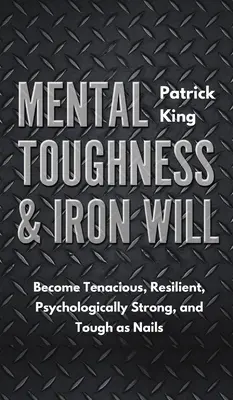 La résistance mentale et la volonté de fer : Devenez tenace, résilient, psychologiquement fort et dur comme fer. - Mental Toughness & Iron Will: Become Tenacious, Resilient, Psychologically Strong, and Tough as Nails