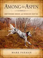 Parmi les trembles : la chasse au tétras et à la bécasse dans les forêts du Nord - Among the Aspen: Northwoods Grouse and Woodcock Hunting