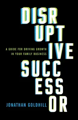 Successeur perturbateur : Un guide pour stimuler la croissance de votre entreprise familiale - Disruptive Successor: A Guide for Driving Growth in Your Family Business